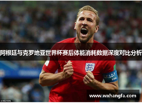 阿根廷与克罗地亚世界杯赛后体能消耗数据深度对比分析