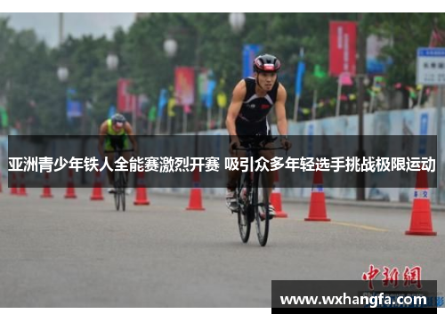 亚洲青少年铁人全能赛激烈开赛 吸引众多年轻选手挑战极限运动