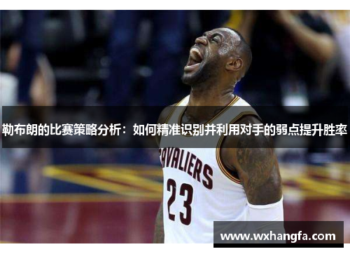 勒布朗的比赛策略分析：如何精准识别并利用对手的弱点提升胜率