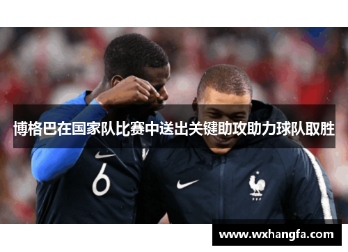 博格巴在国家队比赛中送出关键助攻助力球队取胜