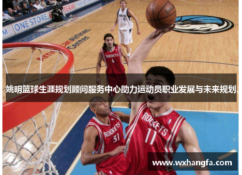 姚明篮球生涯规划顾问服务中心助力运动员职业发展与未来规划