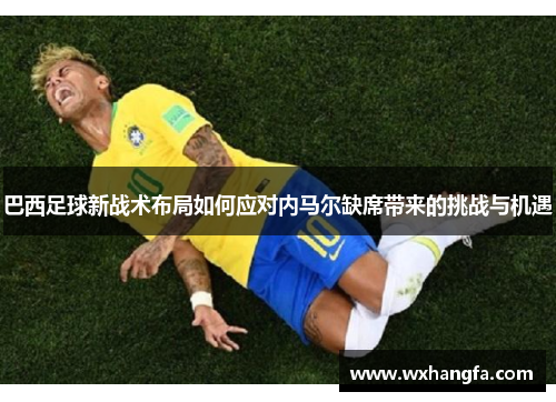 巴西足球新战术布局如何应对内马尔缺席带来的挑战与机遇