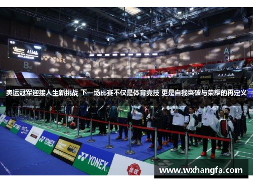 奥运冠军迎接人生新挑战 下一场比赛不仅是体育竞技 更是自我突破与荣耀的再定义