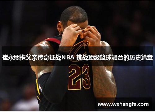崔永熙携父亲传奇征战NBA 挑战顶级篮球舞台的历史篇章