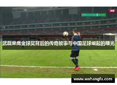 武磊荣膺金球奖背后的传奇故事与中国足球崛起的曙光