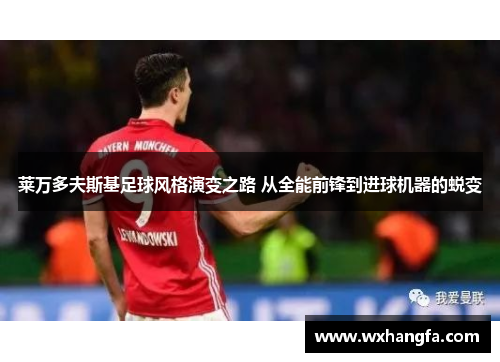 莱万多夫斯基足球风格演变之路 从全能前锋到进球机器的蜕变 莱万多夫斯基足球风格演变之路 从全能前锋到进球机器的蜕变