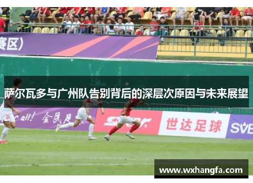 萨尔瓦多与广州队告别背后的深层次原因与未来展望