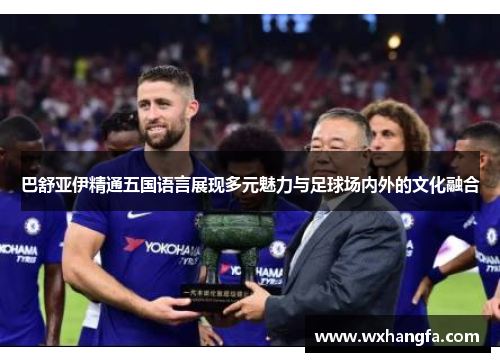 巴舒亚伊精通五国语言展现多元魅力与足球场内外的文化融合