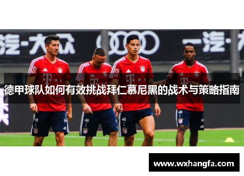 德甲球队如何有效挑战拜仁慕尼黑的战术与策略指南