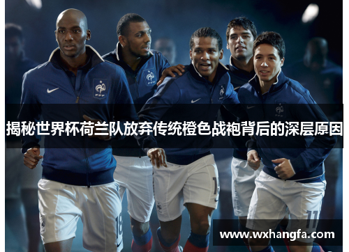 揭秘世界杯荷兰队放弃传统橙色战袍背后的深层原因