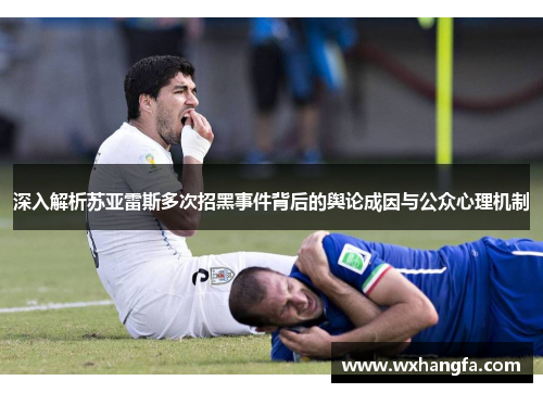 深入解析苏亚雷斯多次招黑事件背后的舆论成因与公众心理机制