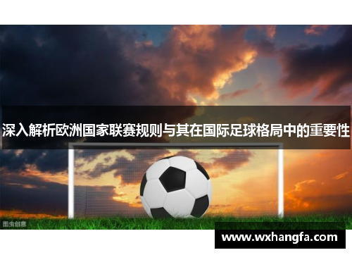 深入解析欧洲国家联赛规则与其在国际足球格局中的重要性