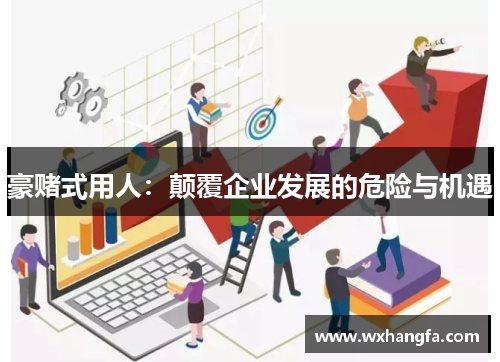 豪赌式用人：颠覆企业发展的危险与机遇