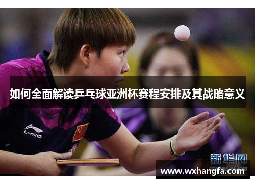如何全面解读乒乓球亚洲杯赛程安排及其战略意义