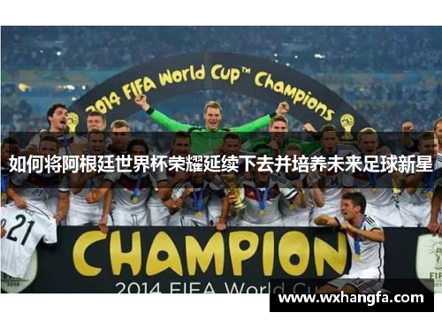 如何将阿根廷世界杯荣耀延续下去并培养未来足球新星