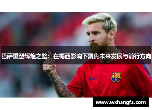 巴萨重塑辉煌之路：在梅西影响下聚焦未来发展与前行方向